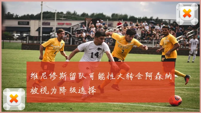 维尼修斯留队可能性大转会阿森纳被视为降级选择