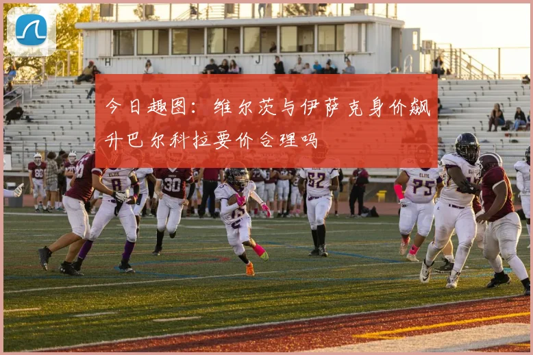 今日趣图：维尔茨与伊萨克身价飙升巴尔科拉要价合理吗