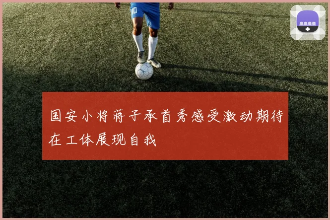 国安小将蒋子承首秀感受激动期待在工体展现自我