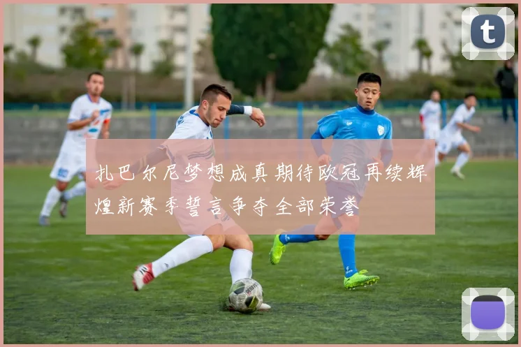 扎巴尔尼梦想成真期待欧冠再续辉煌新赛季誓言争夺全部荣誉